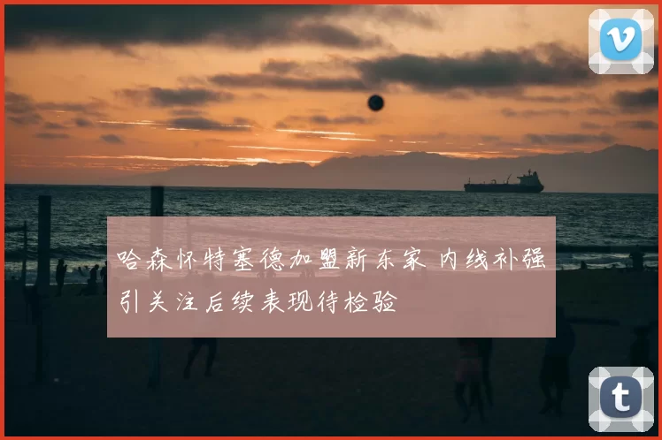 哈森怀特塞德加盟新东家 内线补强引关注后续表现待检验