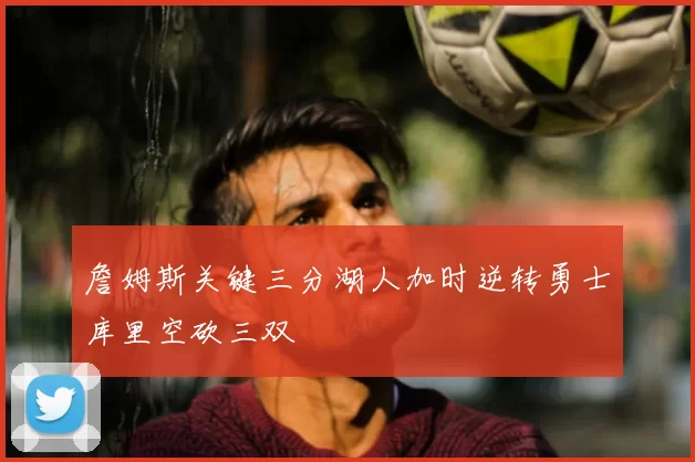 詹姆斯关键三分湖人加时逆转勇士库里空砍三双