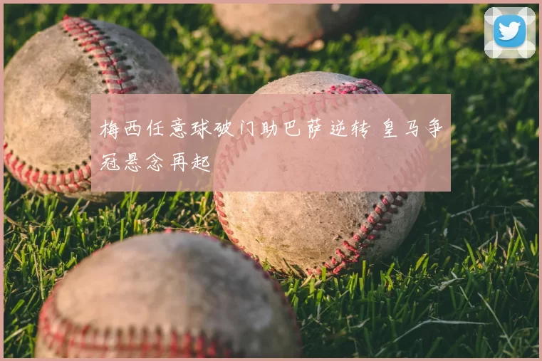 梅西任意球破门助巴萨逆转 皇马争冠悬念再起