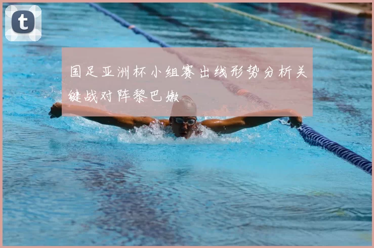 国足亚洲杯小组赛出线形势分析关键战对阵黎巴嫩