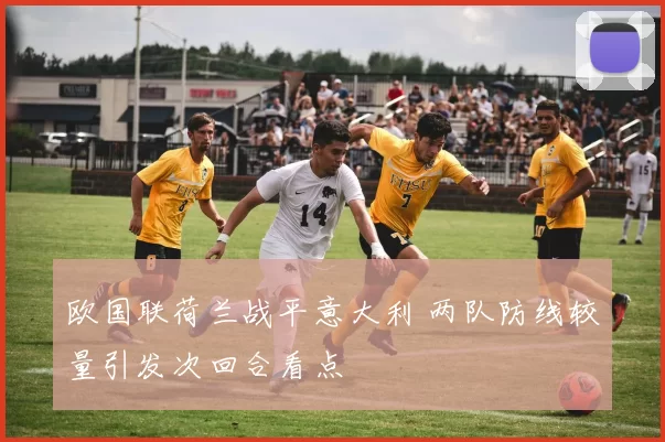 欧国联荷兰战平意大利 两队防线较量引发次回合看点