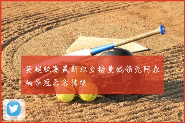 英超联赛最新积分榜曼城领先阿森纳争冠悬念持续