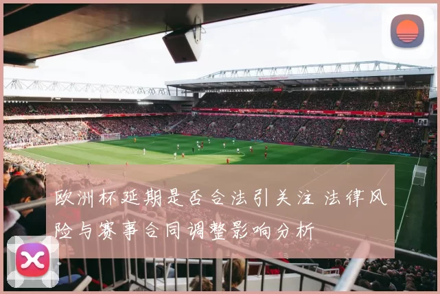 欧洲杯延期是否合法引关注 法律风险与赛事合同调整影响分析