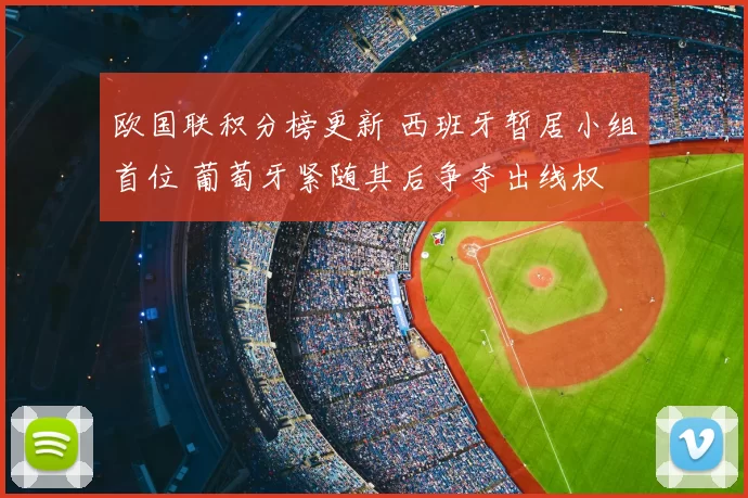 欧国联积分榜更新 西班牙暂居小组首位 葡萄牙紧随其后争夺出线权