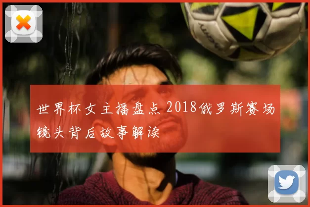 世界杯女主播盘点 2018俄罗斯赛场镜头背后故事解读