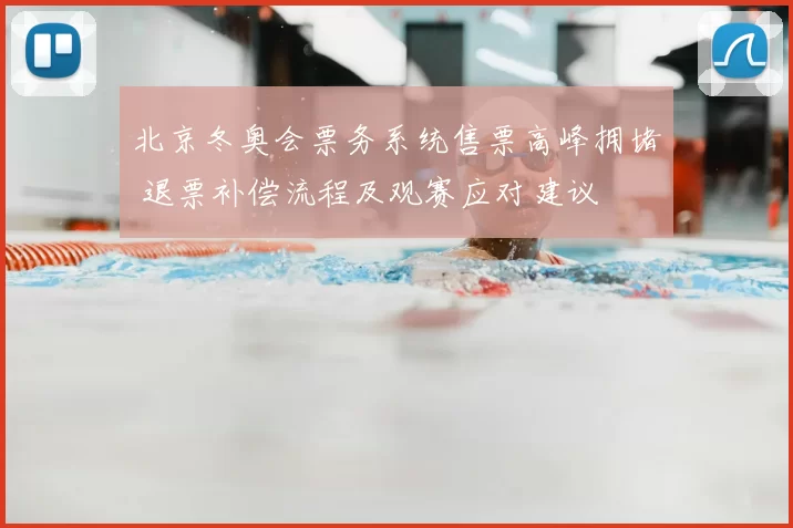 北京冬奥会票务系统售票高峰拥堵 退票补偿流程及观赛应对建议