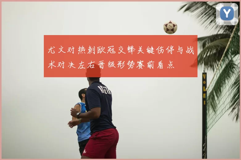 尤文对热刺欧冠交锋关键伤停与战术对决左右晋级形势赛前看点