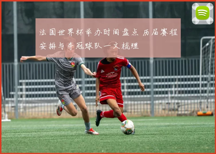 法国世界杯举办时间盘点 历届赛程安排与夺冠球队一文梳理