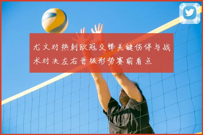 尤文对热刺欧冠交锋关键伤停与战术对决左右晋级形势赛前看点
