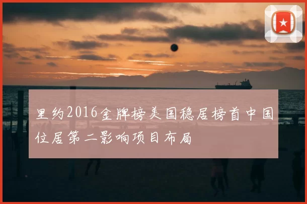里约2016金牌榜美国稳居榜首中国位居第二影响项目布局