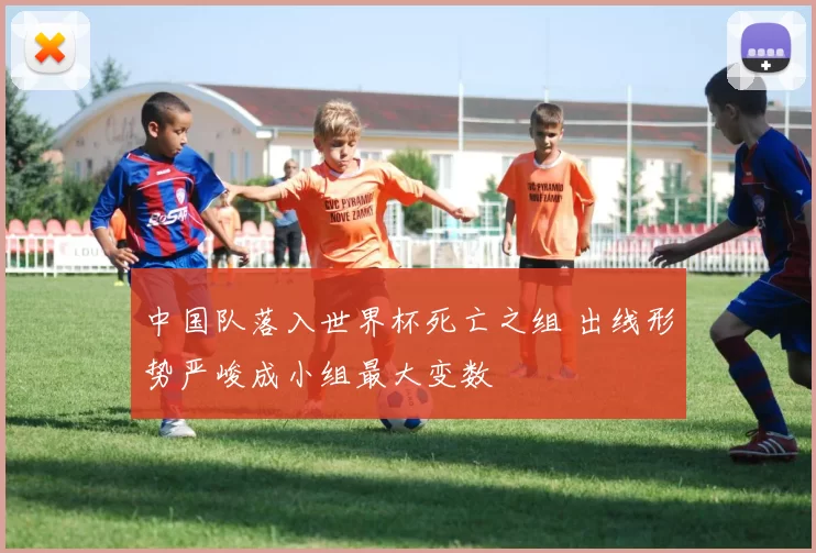 中国队落入世界杯死亡之组 出线形势严峻成小组最大变数