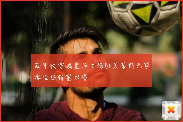 西甲收官战皇马主场胜贝蒂斯巴萨客场逆转塞尔塔