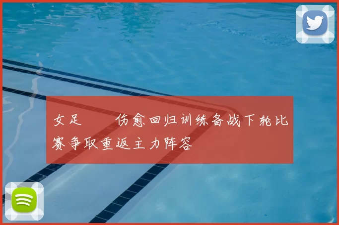女足玥玥伤愈回归训练备战下轮比赛争取重返主力阵容