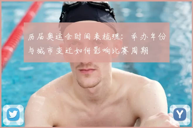 历届奥运会时间表梳理：举办年份与城市变迁如何影响比赛周期