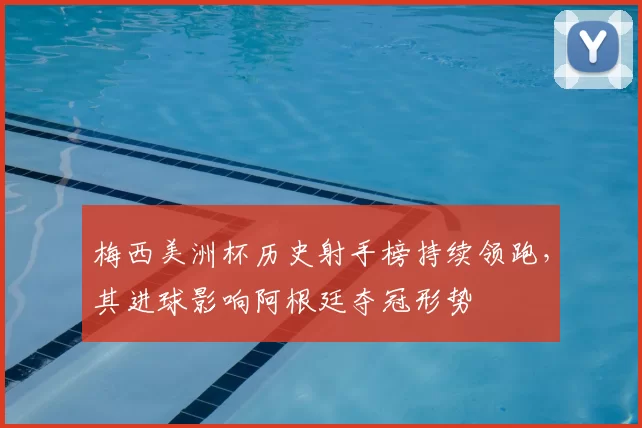 梅西美洲杯历史射手榜持续领跑，其进球影响阿根廷夺冠形势