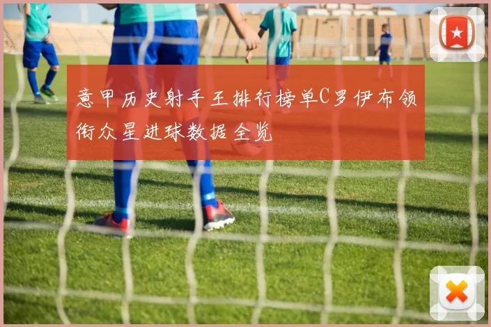 意甲历史射手王排行榜单C罗伊布领衔众星进球数据全览