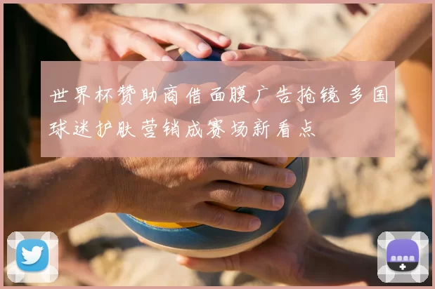 世界杯赞助商借面膜广告抢镜 多国球迷护肤营销成赛场新看点