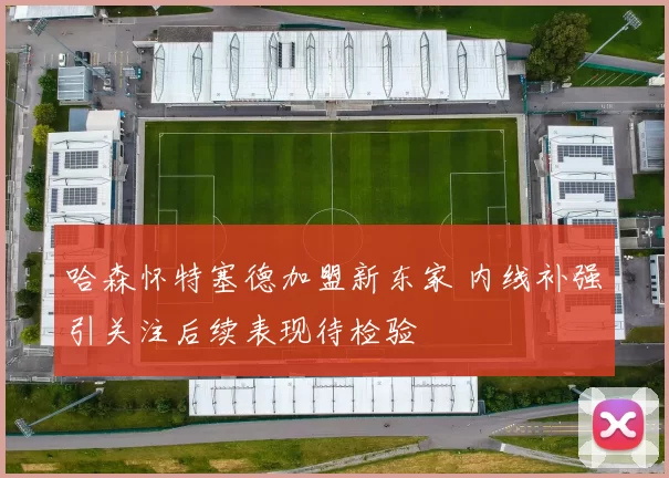 哈森怀特塞德加盟新东家 内线补强引关注后续表现待检验