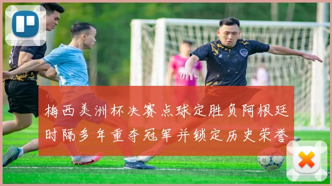 梅西美洲杯决赛点球定胜负阿根廷时隔多年重夺冠军并锁定历史荣誉