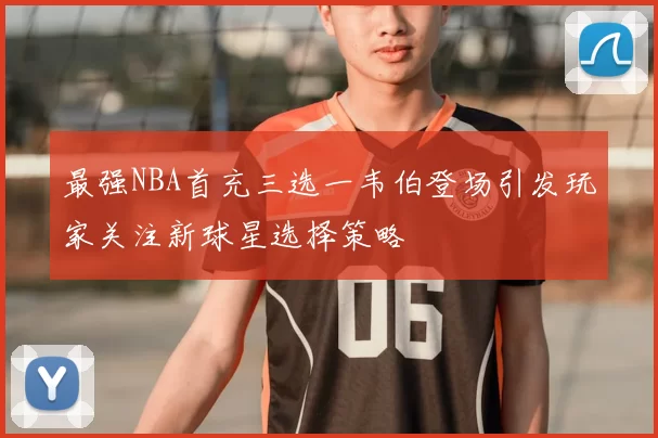 最强NBA首充三选一韦伯登场引发玩家关注新球星选择策略