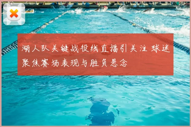 湖人队关键战役线直播引关注 球迷聚焦赛场表现与胜负悬念