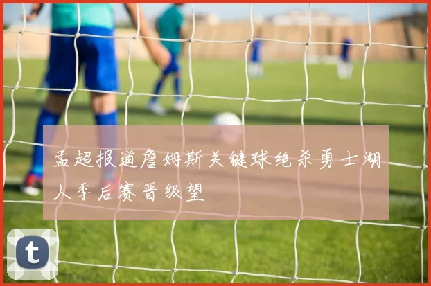 孟超报道詹姆斯关键球绝杀勇士湖人季后赛晋级望