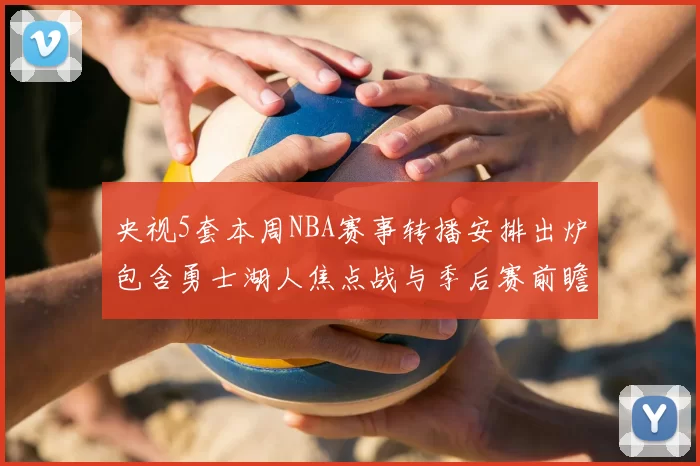 央视5套本周NBA赛事转播安排出炉包含勇士湖人焦点战与季后赛前瞻