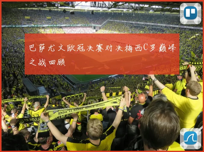 巴萨尤文欧冠决赛对决梅西C罗巅峰之战回顾