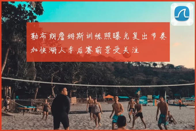 勒布朗詹姆斯训练照曝光复出节奏加快湖人季后赛前景受关注