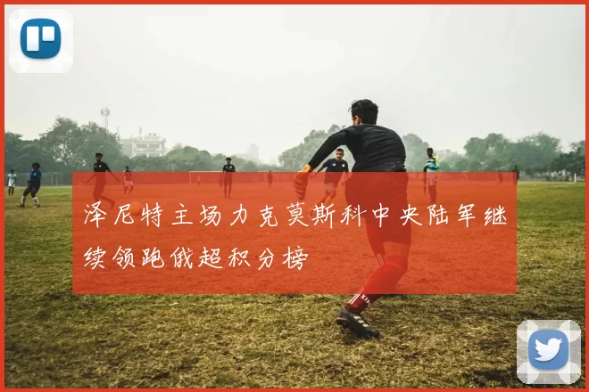 泽尼特主场力克莫斯科中央陆军继续领跑俄超积分榜