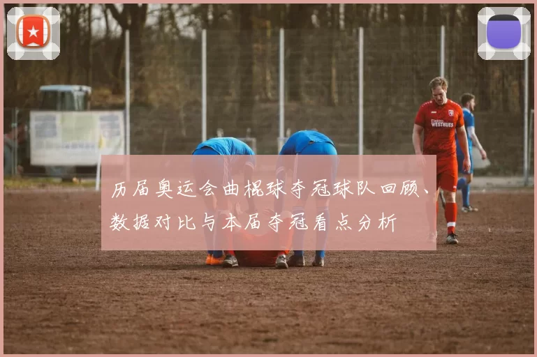 历届奥运会曲棍球夺冠球队回顾、数据对比与本届夺冠看点分析