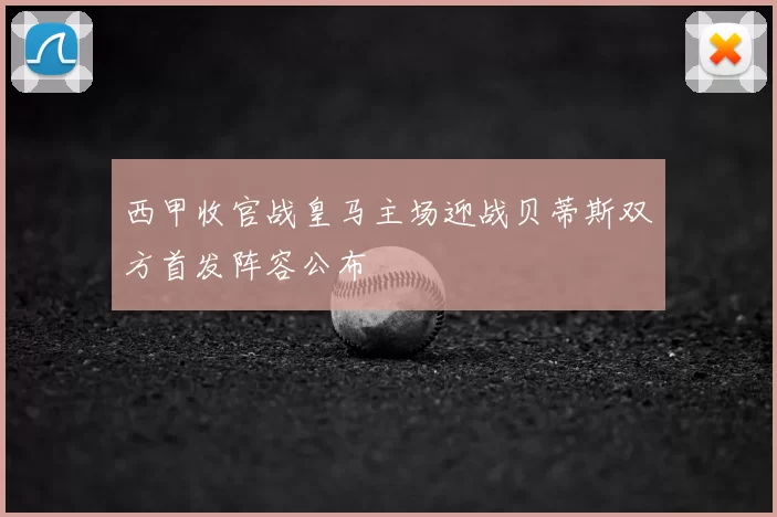 西甲收官战皇马主场迎战贝蒂斯双方首发阵容公布