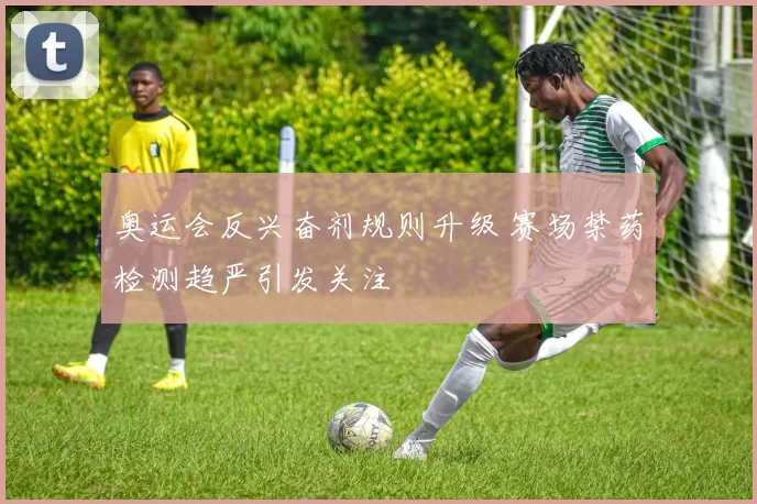 奥运会反兴奋剂规则升级 赛场禁药检测趋严引发关注