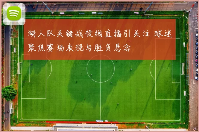 湖人队关键战役线直播引关注 球迷聚焦赛场表现与胜负悬念