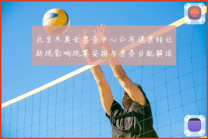 北京冬奥会票务中心公布退票转让新规影响观赛安排与票务分配解读
