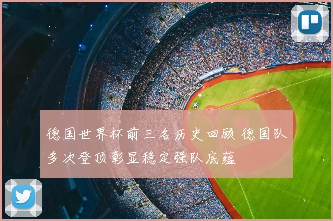 德国世界杯前三名历史回顾 德国队多次登顶彰显稳定强队底蕴
