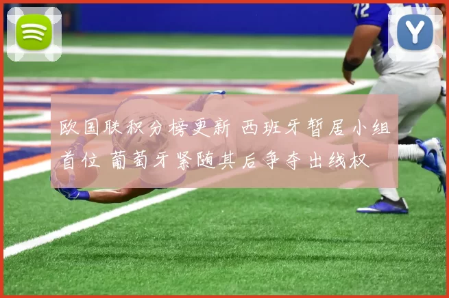 欧国联积分榜更新 西班牙暂居小组首位 葡萄牙紧随其后争夺出线权