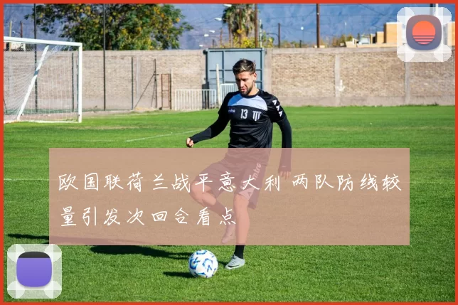 欧国联荷兰战平意大利 两队防线较量引发次回合看点