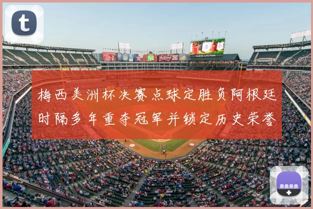 梅西美洲杯决赛点球定胜负阿根廷时隔多年重夺冠军并锁定历史荣誉