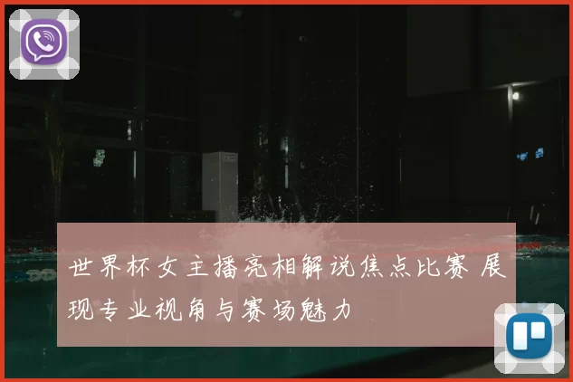 世界杯女主播亮相解说焦点比赛 展现专业视角与赛场魅力