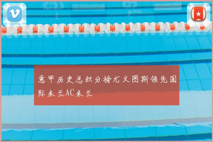 意甲历史总积分榜尤文图斯领先国际米兰AC米兰