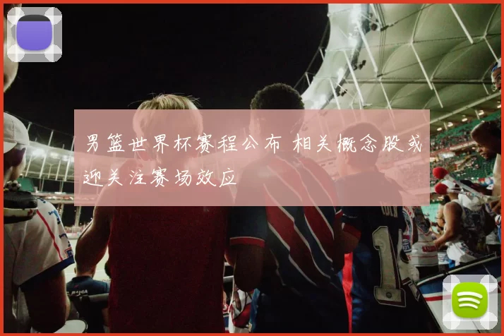 男篮世界杯赛程公布 相关概念股或迎关注赛场效应