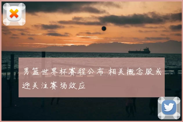 男篮世界杯赛程公布 相关概念股或迎关注赛场效应