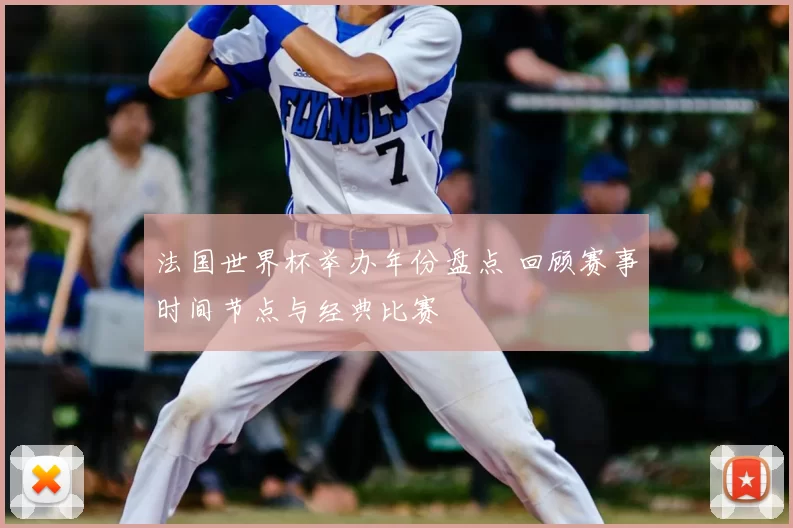 法国世界杯举办年份盘点 回顾赛事时间节点与经典比赛