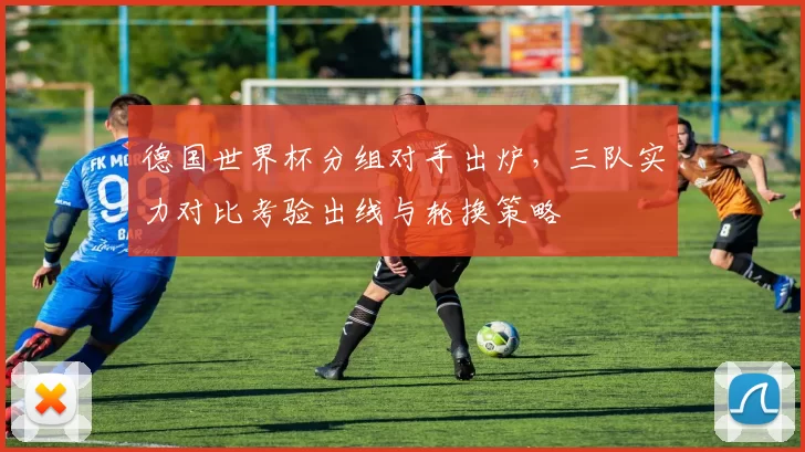 德国世界杯分组对手出炉，三队实力对比考验出线与轮换策略