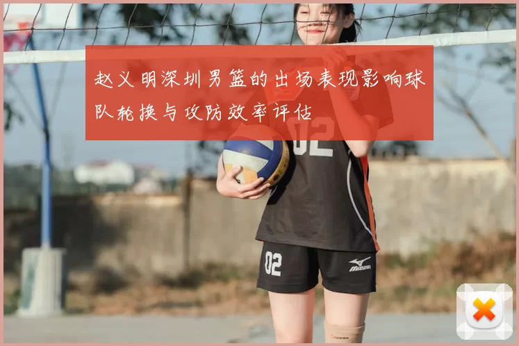 赵义明深圳男篮的出场表现影响球队轮换与攻防效率评估