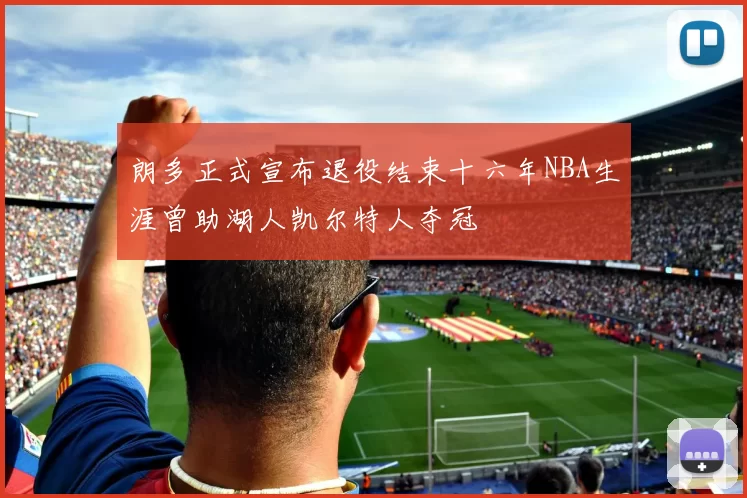 朗多正式宣布退役结束十六年NBA生涯曾助湖人凯尔特人夺冠