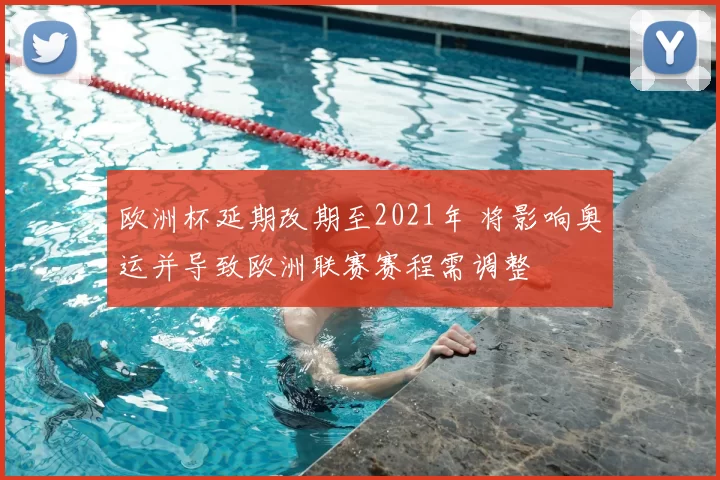 欧洲杯延期改期至2021年 将影响奥运并导致欧洲联赛赛程需调整