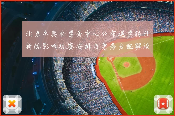 北京冬奥会票务中心公布退票转让新规影响观赛安排与票务分配解读