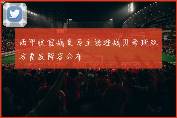 西甲收官战皇马主场迎战贝蒂斯双方首发阵容公布